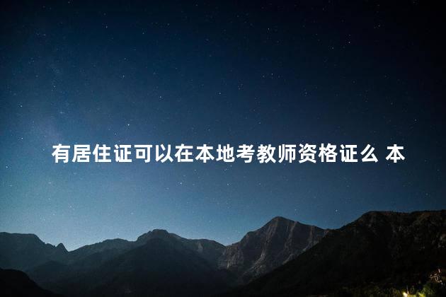 有居住证可以在本地考教师资格证么 本省报考教资居住证选什么